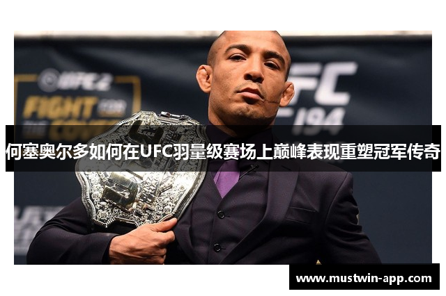何塞奥尔多如何在UFC羽量级赛场上巅峰表现重塑冠军传奇