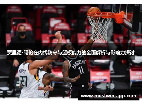 贾里德·阿伦在内线防守与篮板能力的全面解析与影响力探讨