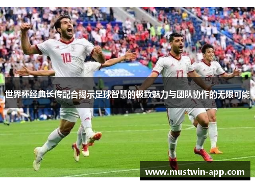 世界杯经典长传配合揭示足球智慧的极致魅力与团队协作的无限可能