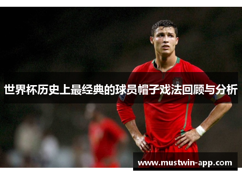 世界杯历史上最经典的球员帽子戏法回顾与分析