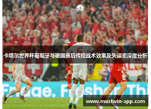 卡塔尔世界杯葡萄牙与德国赛后传控战术效果及失误率深度分析