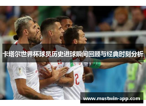 卡塔尔世界杯球员历史进球瞬间回顾与经典时刻分析