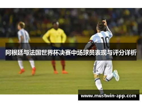 阿根廷与法国世界杯决赛中场球员表现与评分详析