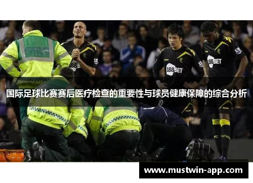 国际足球比赛赛后医疗检查的重要性与球员健康保障的综合分析