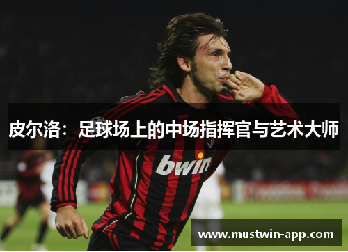 皮尔洛：足球场上的中场指挥官与艺术大师