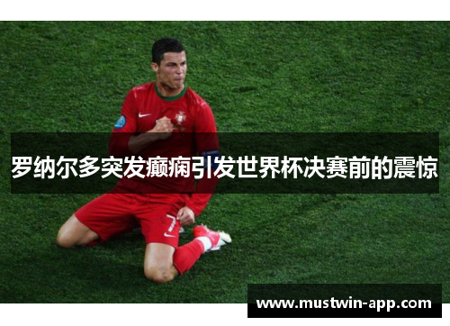罗纳尔多突发癫痫引发世界杯决赛前的震惊