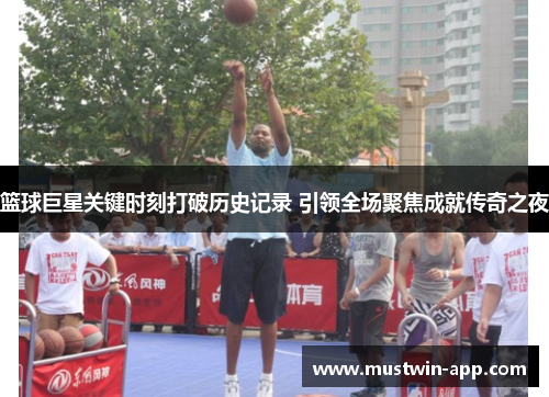 篮球巨星关键时刻打破历史记录 引领全场聚焦成就传奇之夜