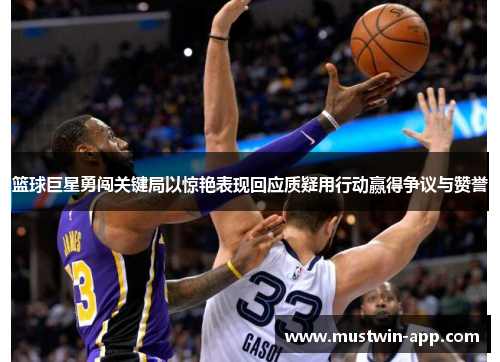 篮球巨星勇闯关键局以惊艳表现回应质疑用行动赢得争议与赞誉