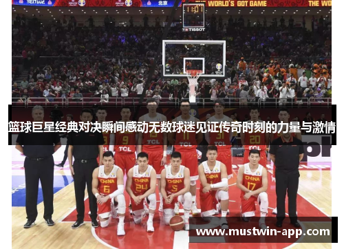 篮球巨星经典对决瞬间感动无数球迷见证传奇时刻的力量与激情