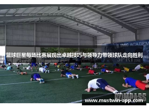 篮球巨星每场比赛展现出卓越技巧与领导力带领球队走向胜利