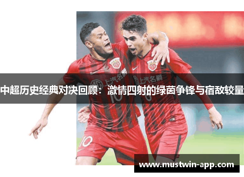 中超历史经典对决回顾：激情四射的绿茵争锋与宿敌较量