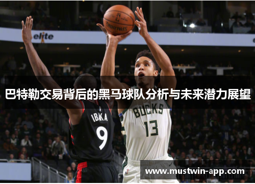 巴特勒交易背后的黑马球队分析与未来潜力展望