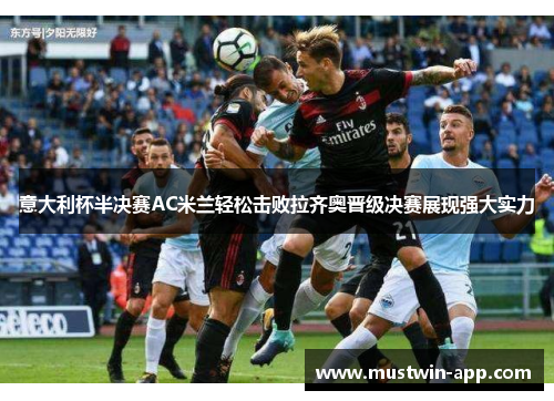 意大利杯半决赛AC米兰轻松击败拉齐奥晋级决赛展现强大实力