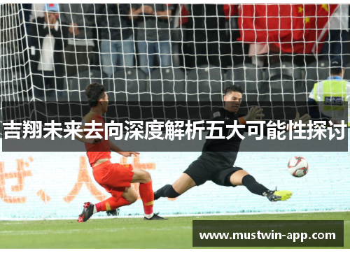 吉翔未来去向深度解析五大可能性探讨