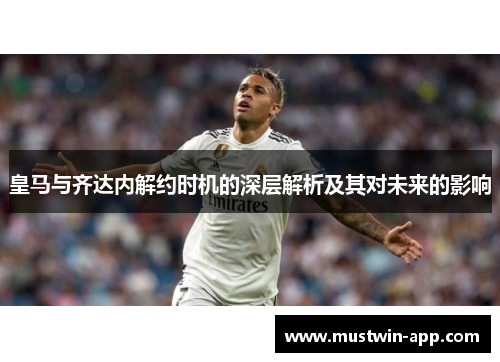 皇马与齐达内解约时机的深层解析及其对未来的影响