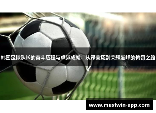 韩国足球队长的奋斗历程与卓越成就：从绿茵场到荣耀巅峰的传奇之路